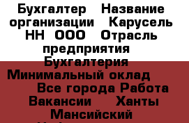 Бухгалтер › Название организации ­ Карусель-НН, ООО › Отрасль предприятия ­ Бухгалтерия › Минимальный оклад ­ 35 000 - Все города Работа » Вакансии   . Ханты-Мансийский,Нефтеюганск г.